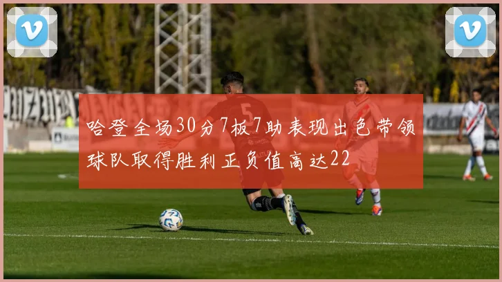 哈登全场30分7板7助表现出色带领球队取得胜利正负值高达22