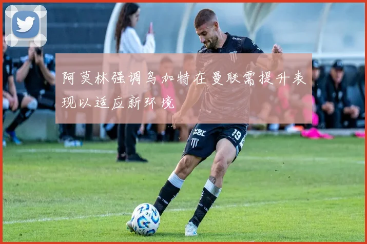 阿莫林强调乌加特在曼联需提升表现以适应新环境