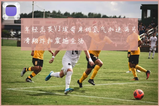 年轻无畏VJ埃奇库姆氮气加速满弓滑翔炸扣震撼全场